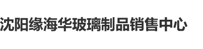 婷插插视频沈阳缘海华玻璃制品销售中心